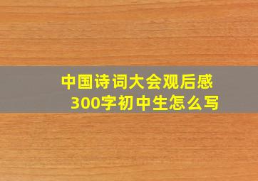 中国诗词大会观后感300字初中生怎么写