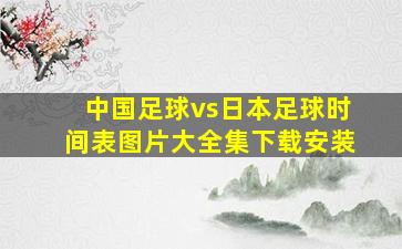 中国足球vs日本足球时间表图片大全集下载安装