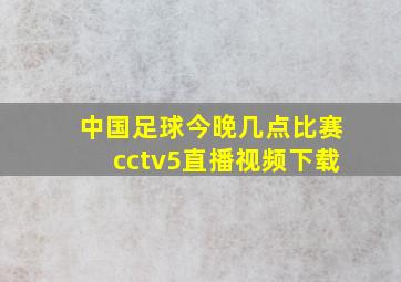 中国足球今晚几点比赛cctv5直播视频下载