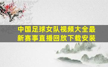 中国足球女队视频大全最新赛事直播回放下载安装