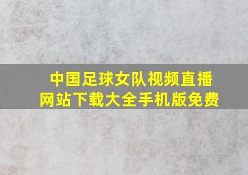 中国足球女队视频直播网站下载大全手机版免费