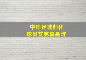 中国足球归化球员艾克森是谁