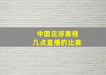 中国足球赛程几点直播的比赛