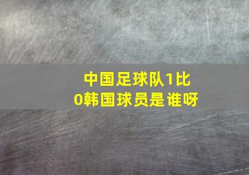 中国足球队1比0韩国球员是谁呀