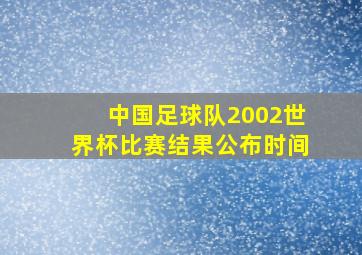 中国足球队2002世界杯比赛结果公布时间