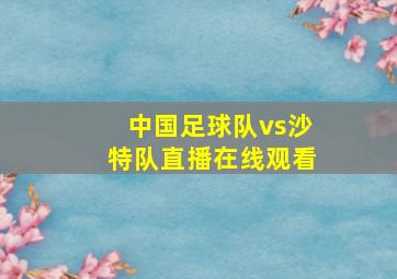 中国足球队vs沙特队直播在线观看