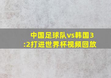 中国足球队vs韩国3:2打进世界杯视频回放