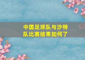 中国足球队与沙特队比赛结果如何了