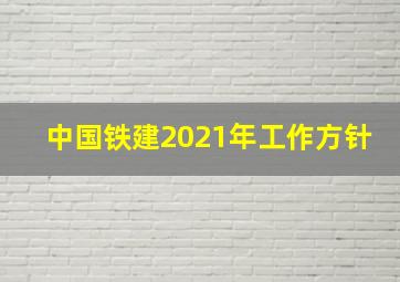 中国铁建2021年工作方针