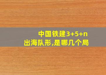 中国铁建3+5+n出海队形,是哪几个局