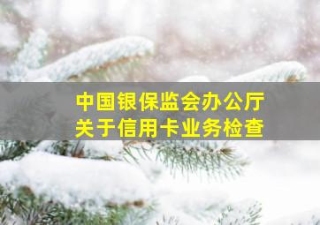 中国银保监会办公厅关于信用卡业务检查