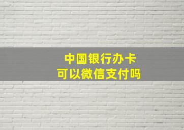 中国银行办卡可以微信支付吗