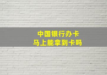 中国银行办卡马上能拿到卡吗