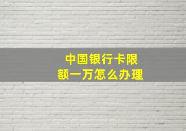 中国银行卡限额一万怎么办理