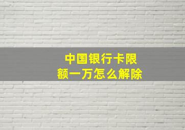 中国银行卡限额一万怎么解除