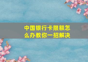 中国银行卡限额怎么办教你一招解决