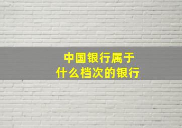 中国银行属于什么档次的银行