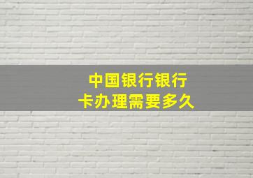 中国银行银行卡办理需要多久