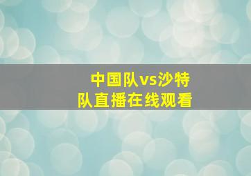 中国队vs沙特队直播在线观看