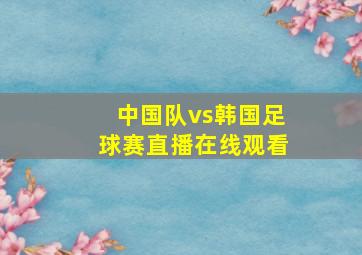 中国队vs韩国足球赛直播在线观看