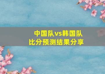 中国队vs韩国队比分预测结果分享