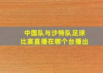 中国队与沙特队足球比赛直播在哪个台播出