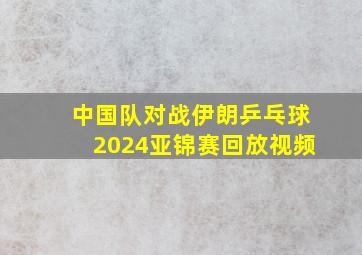 中国队对战伊朗乒乓球2024亚锦赛回放视频