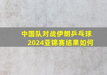 中国队对战伊朗乒乓球2024亚锦赛结果如何