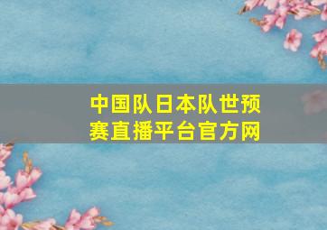 中国队日本队世预赛直播平台官方网