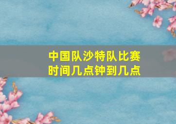 中国队沙特队比赛时间几点钟到几点