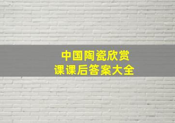 中国陶瓷欣赏课课后答案大全