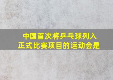 中国首次将乒乓球列入正式比赛项目的运动会是