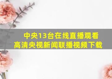 中央13台在线直播观看高清央视新闻联播视频下载