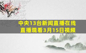 中央13台新闻直播在线直播观看3月15日视频