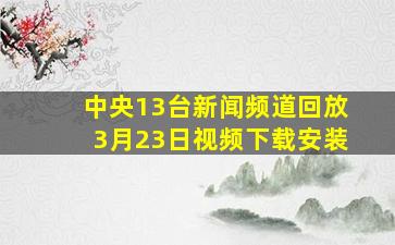 中央13台新闻频道回放3月23日视频下载安装