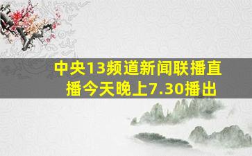 中央13频道新闻联播直播今天晚上7.30播出