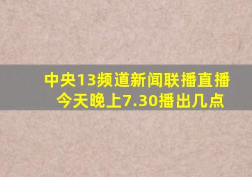 中央13频道新闻联播直播今天晚上7.30播出几点