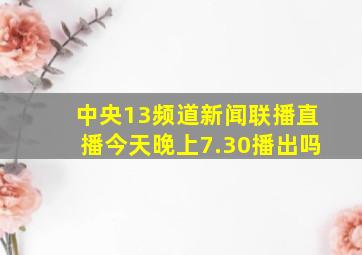 中央13频道新闻联播直播今天晚上7.30播出吗