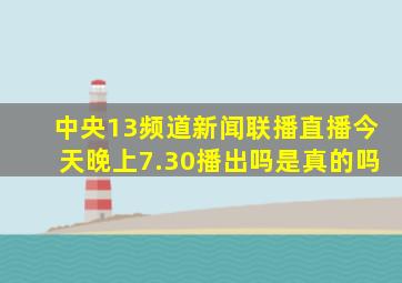 中央13频道新闻联播直播今天晚上7.30播出吗是真的吗