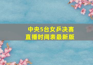 中央5台女乒决赛直播时间表最新版