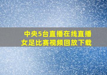 中央5台直播在线直播女足比赛视频回放下载