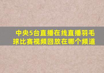 中央5台直播在线直播羽毛球比赛视频回放在哪个频道