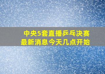 中央5套直播乒乓决赛最新消息今天几点开始