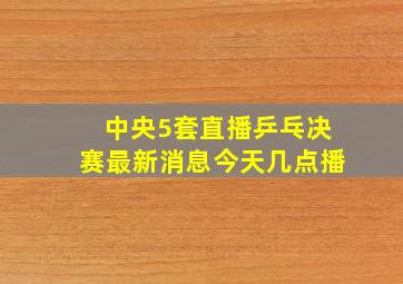 中央5套直播乒乓决赛最新消息今天几点播