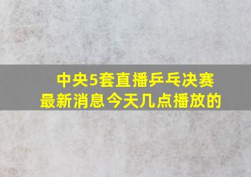 中央5套直播乒乓决赛最新消息今天几点播放的