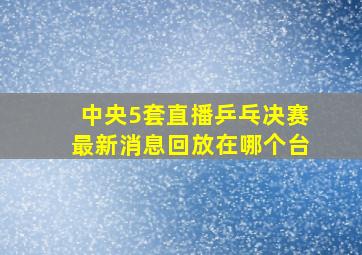 中央5套直播乒乓决赛最新消息回放在哪个台