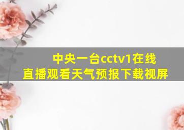 中央一台cctv1在线直播观看天气预报下载视屏