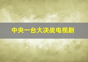 中央一台大决战电视剧