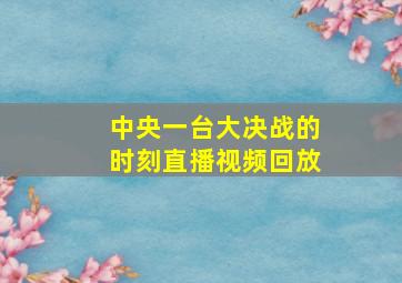 中央一台大决战的时刻直播视频回放