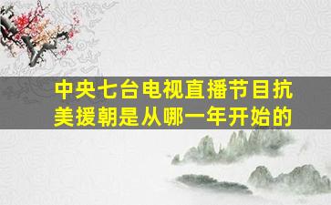 中央七台电视直播节目抗美援朝是从哪一年开始的